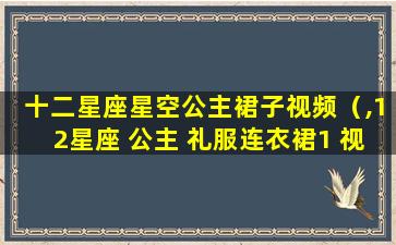 十二星座星空公主裙子视频（,12星座 公主 礼服连衣裙1 视频 视频 视频）